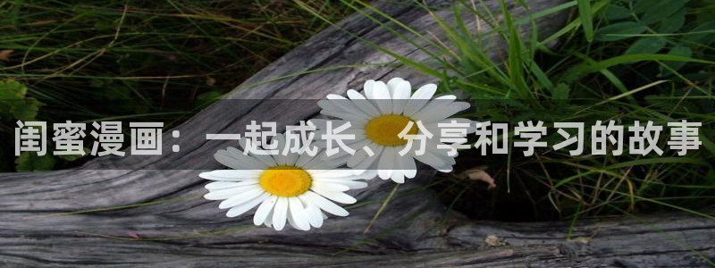 奇漫屋漫画网：闺蜜漫画：一起成长、分享和学习的故事