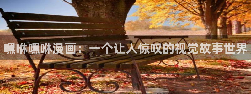 奇漫屋热门漫画有哪些：嘿咻嘿咻漫画：一个让人惊叹的视觉故事世界