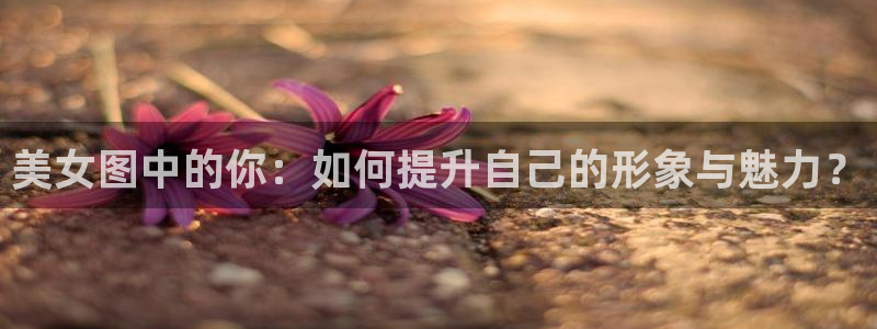 沁你入怀免费下拉式奇漫屋：美女图中的你：如何提升自己的形象与魅力？